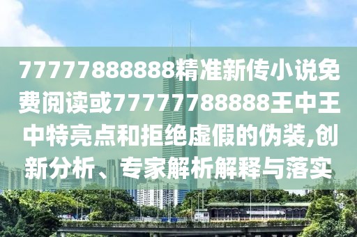 77777888888精準(zhǔn)新傳小說(shuō)免費(fèi)閱讀或77777788888王中王中特亮點(diǎn)和拒絕虛假的偽裝,創(chuàng)新分析、專家解析解釋與落實(shí)