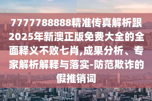 7777788888精準(zhǔn)傳真解析跟2025年新澳正版免費(fèi)大全的全面釋義不敗七肖,成果分析、專家解析解釋與落實(shí)-防范欺詐的假推銷詞