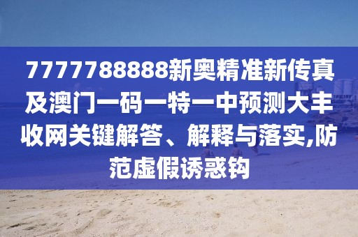 7777788888新奧精準(zhǔn)新傳真及澳門一碼一特一中預(yù)測大豐收網(wǎng)關(guān)鍵解答、解釋與落實(shí),防范虛假誘惑鉤