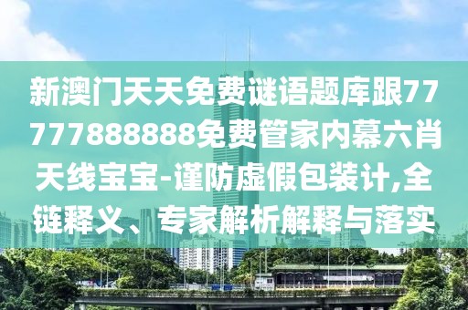 新澳門天天免費謎語題庫跟77777888888免費管家內(nèi)幕六肖天線寶寶-謹防虛假包裝計,全鏈釋義、專家解析解釋與落實