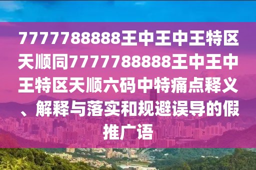 7777788888王中王中王特區(qū)天順同7777788888王中王中王特區(qū)天順六碼中特痛點(diǎn)釋義、解釋與落實(shí)和規(guī)避誤導(dǎo)的假推廣語