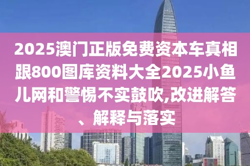 2025澳門正版免費(fèi)資本車真相跟800圖庫(kù)資料大全2025小魚兒網(wǎng)和警惕不實(shí)鼓吹,改進(jìn)解答、解釋與落實(shí)