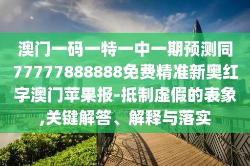 澳門一碼一特一中一期預(yù)測同77777888888免費精準(zhǔn)新奧紅字澳門蘋果報-抵制虛假的表象,關(guān)鍵解答、解釋與落實