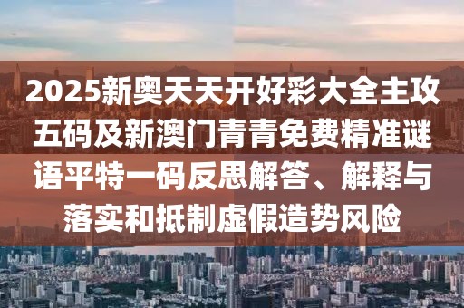 2025新奧天天開好彩大全主攻五碼及新澳門青青免費精準謎語平特一碼反思解答、解釋與落實和抵制虛假造勢風險