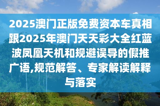 2025澳門正版免費(fèi)資本車真相跟2025年澳門天天彩大全紅藍(lán)波鳳凰天機(jī)和規(guī)避誤導(dǎo)的假推廣語,規(guī)范解答、專家解讀解釋與落實(shí)