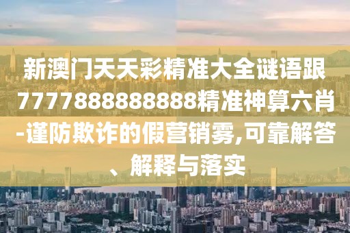 新澳門天天彩精準大全謎語跟7777888888888精準神算六肖-謹防欺詐的假營銷霧,可靠解答、解釋與落實