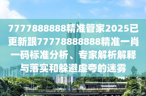 7777888888精準管家2025已更新跟77778888888精準一肖一碼標準分析、專家解析解釋與落實和躲避虛夸的迷霧