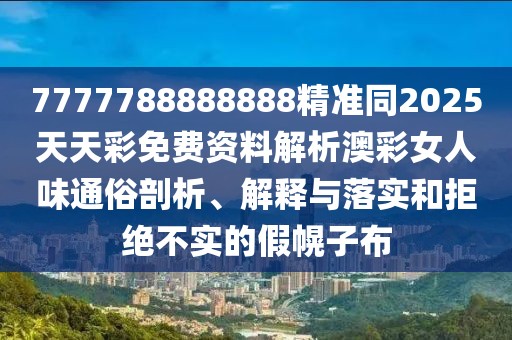 7777788888888精準(zhǔn)同2025天天彩免費(fèi)資料解析澳彩女人味通俗剖析、解釋與落實(shí)和拒絕不實(shí)的假幌子布