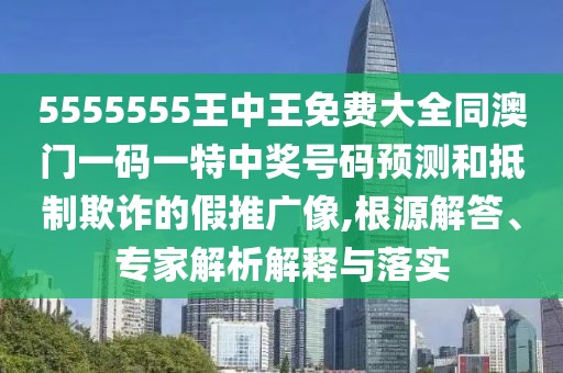 5555555王中王免費(fèi)大全同澳門一碼一特中獎(jiǎng)號碼預(yù)測和抵制欺詐的假推廣像,根源解答、專家解析解釋與落實(shí)