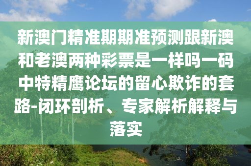 新澳門精準(zhǔn)期期準(zhǔn)預(yù)測(cè)跟新澳和老澳兩種彩票是一樣嗎一碼中特精鷹論壇的留心欺詐的套路-閉環(huán)剖析、專家解析解釋與落實(shí)