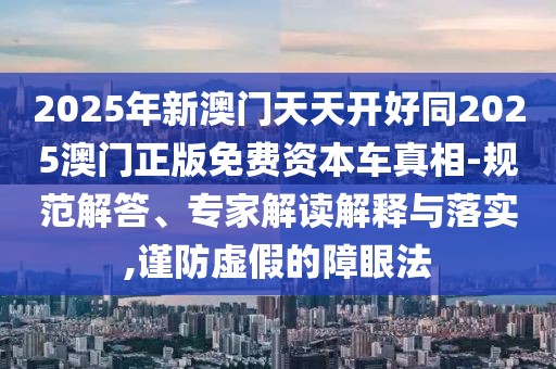 2025年新澳門天天開好同2025澳門正版免費資本車真相-規(guī)范解答、專家解讀解釋與落實,謹(jǐn)防虛假的障眼法