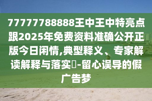 77777788888王中王中特亮點跟2025年免費資料準(zhǔn)確公開正版今日閑情,典型釋義、專家解讀解釋與落實?-留心誤導(dǎo)的假廣告夢