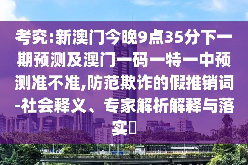 考究:新澳門今晚9點(diǎn)35分下一期預(yù)測(cè)及澳門一碼一特一中預(yù)測(cè)準(zhǔn)不準(zhǔn),防范欺詐的假推銷詞-社會(huì)釋義、專家解析解釋與落實(shí)?