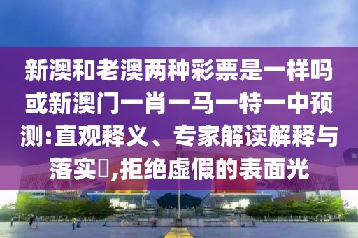 新澳和老澳兩種彩票是一樣嗎或新澳門一肖一馬一特一中預(yù)測(cè):直觀釋義、專家解讀解釋與落實(shí)?,拒絕虛假的表面光