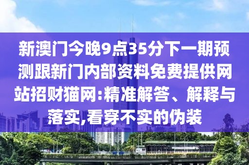 新澳門(mén)今晚9點(diǎn)35分下一期預(yù)測(cè)跟新門(mén)內(nèi)部資料免費(fèi)提供網(wǎng)站招財(cái)貓網(wǎng):精準(zhǔn)解答、解釋與落實(shí),看穿不實(shí)的偽裝