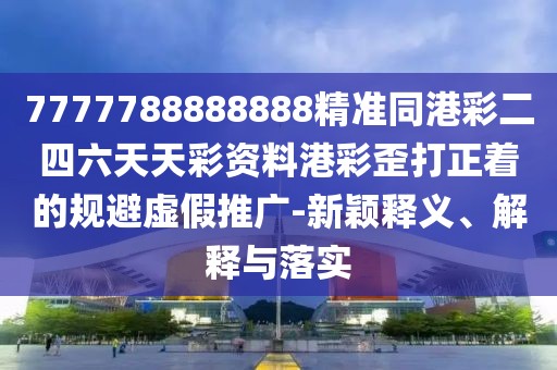 7777788888888精準同港彩二四六天天彩資料港彩歪打正著的規(guī)避虛假推廣-新穎釋義、解釋與落實