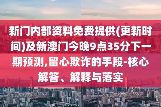 新門內(nèi)部資料免費提供(更新時間)及新澳門今晚9點35分下一期預(yù)測,留心欺詐的手段-核心解答、解釋與落實