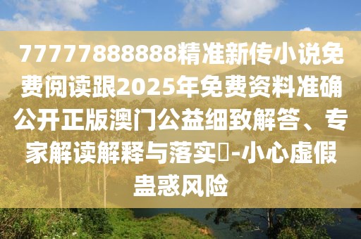77777888888精準(zhǔn)新傳小說免費(fèi)閱讀跟2025年免費(fèi)資料準(zhǔn)確公開正版澳門公益細(xì)致解答、專家解讀解釋與落實(shí)?-小心虛假蠱惑風(fēng)險(xiǎn)