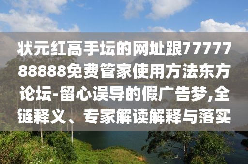 狀元紅高手壇的網(wǎng)址跟7777788888免費管家使用方法東方論壇-留心誤導的假廣告夢,全鏈釋義、專家解讀解釋與落實