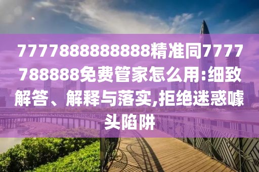 7777888888888精準(zhǔn)同7777788888免費(fèi)管家怎么用:細(xì)致解答、解釋與落實(shí),拒絕迷惑噱頭陷阱