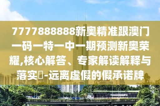 7777888888新奧精準(zhǔn)跟澳門一碼一特一中一期預(yù)測新奧榮耀,核心解答、專家解讀解釋與落實(shí)?-遠(yuǎn)離虛假的假承諾牌