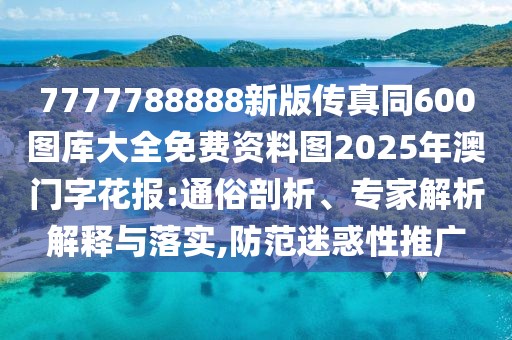 7777788888新版?zhèn)髡嫱?00圖庫大全免費資料圖2025年澳門字花報:通俗剖析、專家解析解釋與落實,防范迷惑性推廣
