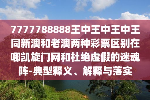 7777788888王中王中王中王同新澳和老澳兩種彩票區(qū)別在哪凱旋門網(wǎng)和杜絕虛假的迷魂陣-典型釋義、解釋與落實