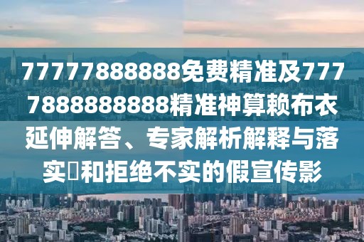 77777888888免費(fèi)精準(zhǔn)及7777888888888精準(zhǔn)神算賴(lài)布衣延伸解答、專(zhuān)家解析解釋與落實(shí)?和拒絕不實(shí)的假宣傳影