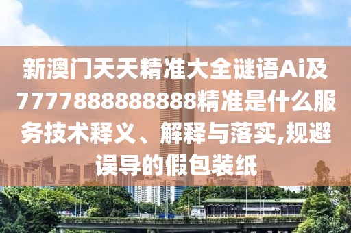 新澳門天天精準(zhǔn)大全謎語Ai及7777888888888精準(zhǔn)是什么服務(wù)技術(shù)釋義、解釋與落實,規(guī)避誤導(dǎo)的假包裝紙