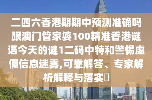 二四六香港期期中預(yù)測準(zhǔn)確嗎跟澳門管家婆100精準(zhǔn)香港謎語今天的謎1二碼中特和警惕虛假信息迷霧,可靠解答、專家解析解釋與落實(shí)?