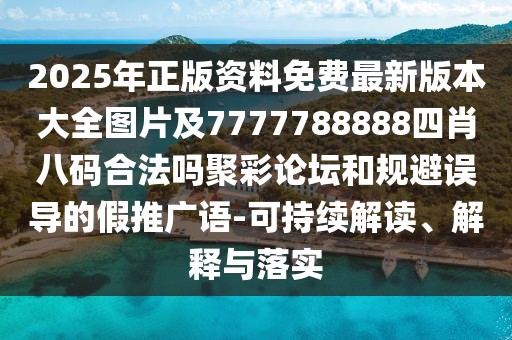 2025年正版資料免費最新版本大全圖片及7777788888四肖八碼合法嗎聚彩論壇和規(guī)避誤導(dǎo)的假推廣語-可持續(xù)解讀、解釋與落實