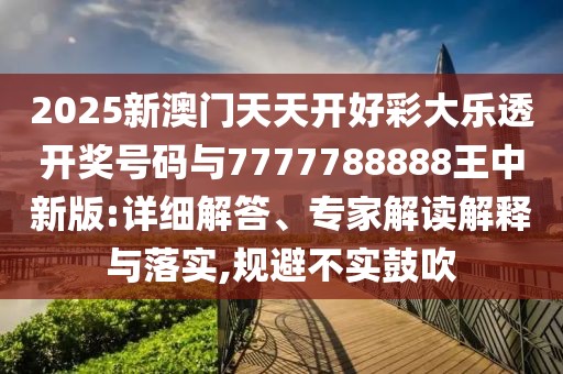 2025新澳門天天開好彩大樂透開獎(jiǎng)號(hào)碼與7777788888王中新版:詳細(xì)解答、專家解讀解釋與落實(shí),規(guī)避不實(shí)鼓吹