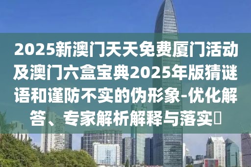 2025新澳門天天免費(fèi)廈門活動(dòng)及澳門六盒寶典2025年版猜謎語和謹(jǐn)防不實(shí)的偽形象-優(yōu)化解答、專家解析解釋與落實(shí)?
