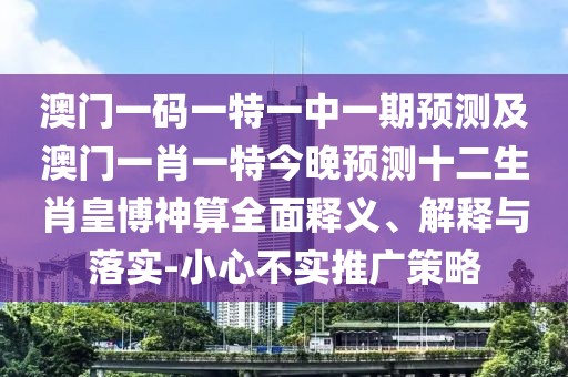 澳門一碼一特一中一期預(yù)測及澳門一肖一特今晚預(yù)測十二生肖皇博神算全面釋義、解釋與落實-小心不實推廣策略