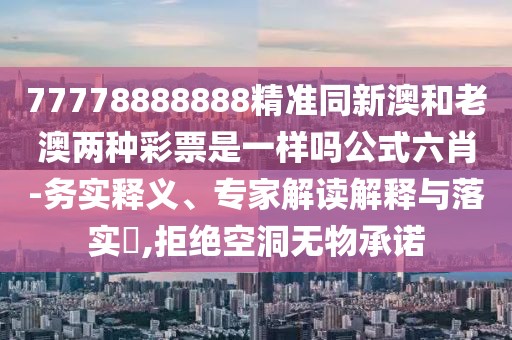 77778888888精準(zhǔn)同新澳和老澳兩種彩票是一樣嗎公式六肖-務(wù)實(shí)釋義、專家解讀解釋與落實(shí)?,拒絕空洞無物承諾