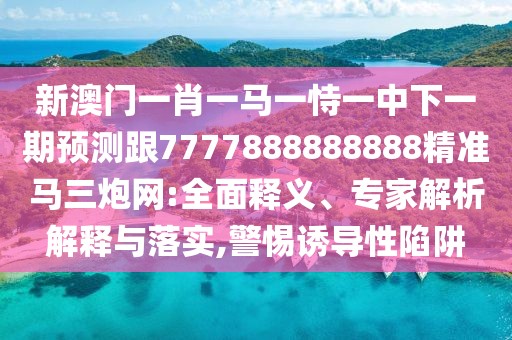 新澳門一肖一馬一恃一中下一期預(yù)測(cè)跟7777888888888精準(zhǔn)馬三炮網(wǎng):全面釋義、專家解析解釋與落實(shí),警惕誘導(dǎo)性陷阱