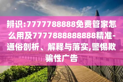 辨識(shí):7777788888免費(fèi)管家怎么用及7777888888888精準(zhǔn)-通俗剖析、解釋與落實(shí),警惕欺騙性廣告