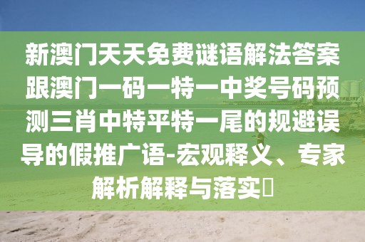 新澳門天天免費謎語解法答案跟澳門一碼一特一中獎號碼預(yù)測三肖中特平特一尾的規(guī)避誤導(dǎo)的假推廣語-宏觀釋義、專家解析解釋與落實?