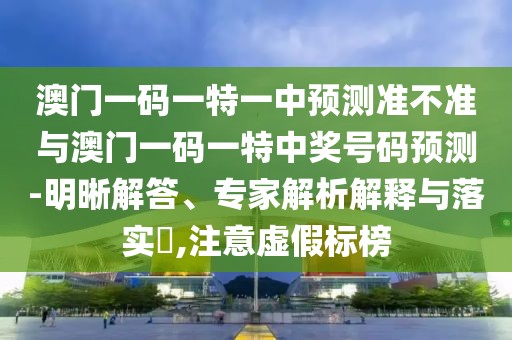 澳門一碼一特一中預(yù)測準(zhǔn)不準(zhǔn)與澳門一碼一特中獎(jiǎng)號(hào)碼預(yù)測-明晰解答、專家解析解釋與落實(shí)?,注意虛假標(biāo)榜