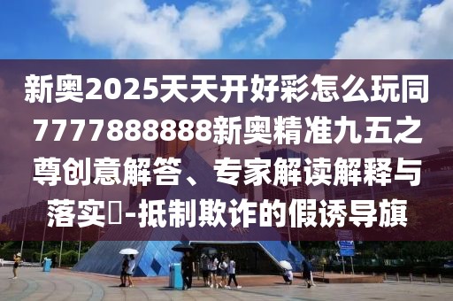 新奧2025天天開好彩怎么玩同7777888888新奧精準(zhǔn)九五之尊創(chuàng)意解答、專家解讀解釋與落實?-抵制欺詐的假誘導(dǎo)旗
