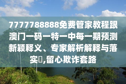 7777788888免費(fèi)管家教程跟澳門一碼一特一中每一期預(yù)測(cè)新穎釋義、專家解析解釋與落實(shí)?,留心欺詐套路