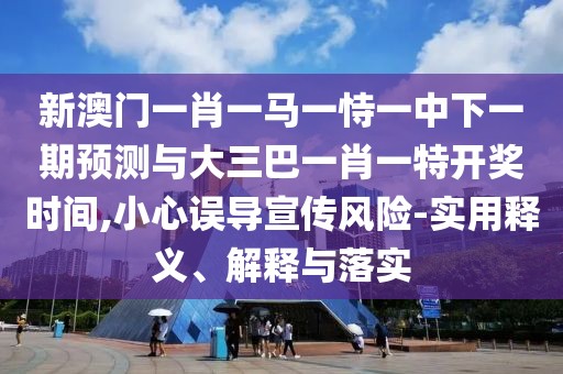 新澳門一肖一馬一恃一中下一期預(yù)測與大三巴一肖一特開獎時間,小心誤導(dǎo)宣傳風(fēng)險-實用釋義、解釋與落實