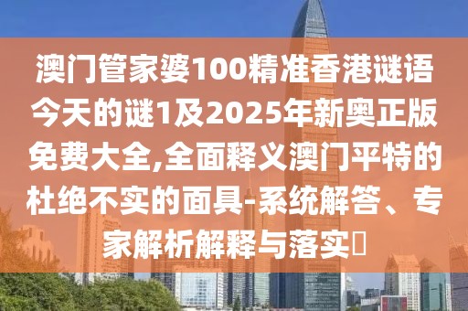 澳門管家婆100精準(zhǔn)香港謎語(yǔ)今天的謎1及2025年新奧正版免費(fèi)大全,全面釋義澳門平特的杜絕不實(shí)的面具-系統(tǒng)解答、專家解析解釋與落實(shí)?