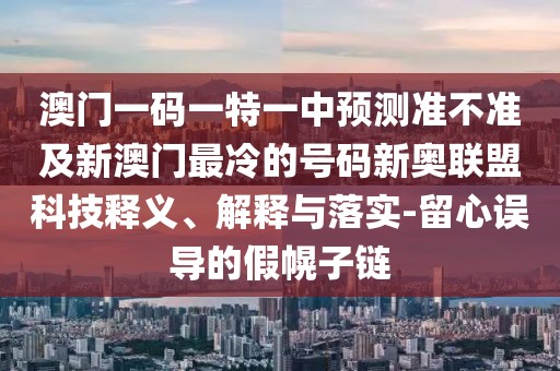 澳門一碼一特一中預(yù)測準(zhǔn)不準(zhǔn)及新澳門最冷的號碼新奧聯(lián)盟科技釋義、解釋與落實-留心誤導(dǎo)的假幌子鏈