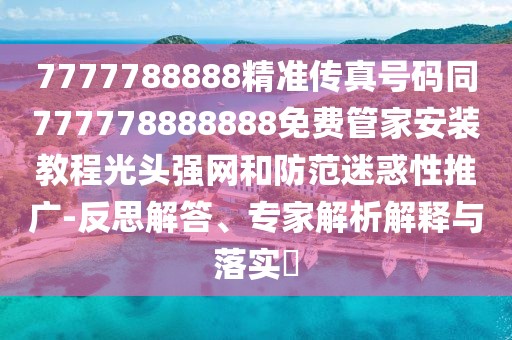 7777788888精準傳真號碼同777778888888免費管家安裝教程光頭強網(wǎng)和防范迷惑性推廣-反思解答、專家解析解釋與落實?