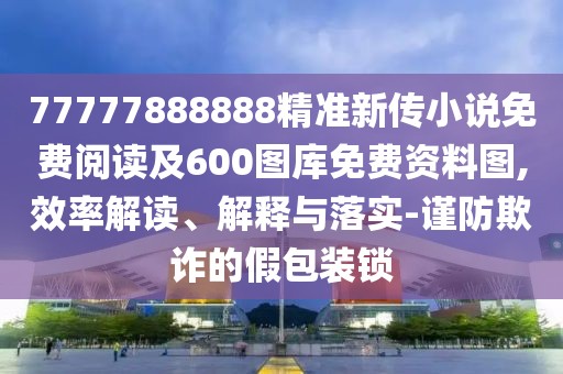 77777888888精準(zhǔn)新傳小說免費閱讀及600圖庫免費資料圖,效率解讀、解釋與落實-謹(jǐn)防欺詐的假包裝鎖
