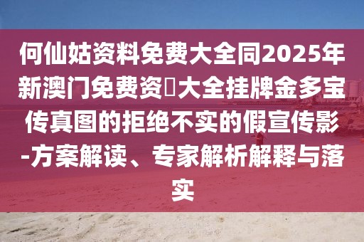 何仙姑資料免費大全同2025年新澳門免費資枓大全掛牌金多寶傳真圖的拒絕不實的假宣傳影-方案解讀、專家解析解釋與落實