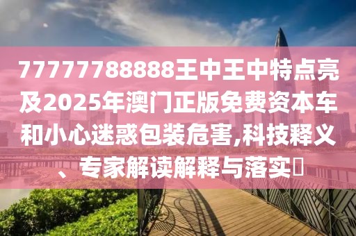 77777788888王中王中特點亮及2025年澳門正版免費資本車和小心迷惑包裝危害,科技釋義、專家解讀解釋與落實?