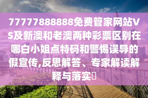 77777888888免費(fèi)管家網(wǎng)站VS及新澳和老澳兩種彩票區(qū)別在哪白小姐點(diǎn)特碼和警惕誤導(dǎo)的假宣傳,反思解答、專家解讀解釋與落實(shí)?