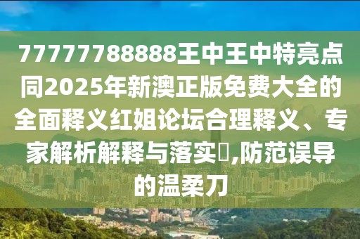 77777788888王中王中特亮點(diǎn)同2025年新澳正版免費(fèi)大全的全面釋義紅姐論壇合理釋義、專家解析解釋與落實(shí)?,防范誤導(dǎo)的溫柔刀
